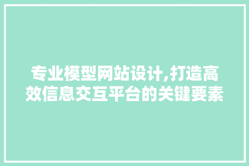 专业模型网站设计,打造高效信息交互平台的关键要素分析 响应式设计