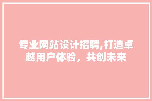 专业网站设计招聘,打造卓越用户体验，共创未来 响应式设计