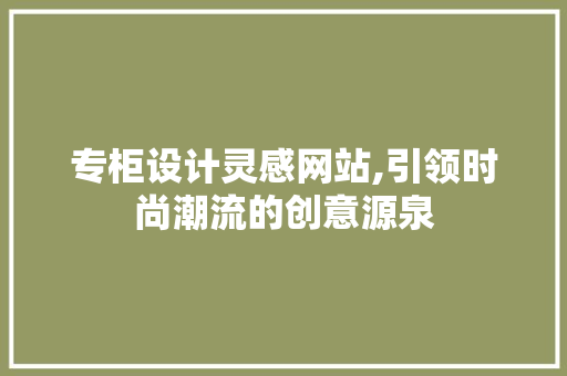 专柜设计灵感网站,引领时尚潮流的创意源泉