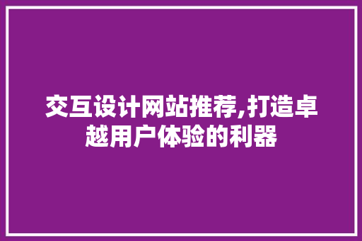 交互设计网站推荐,打造卓越用户体验的利器