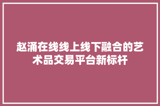 赵涌在线线上线下融合的艺术品交易平台新标杆