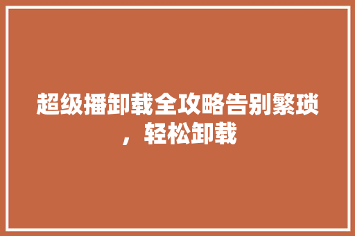 超级播卸载全攻略告别繁琐，轻松卸载