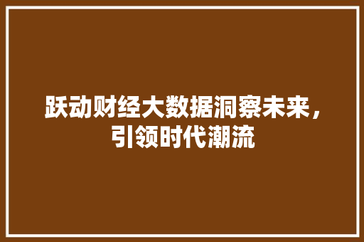 跃动财经大数据洞察未来，引领时代潮流