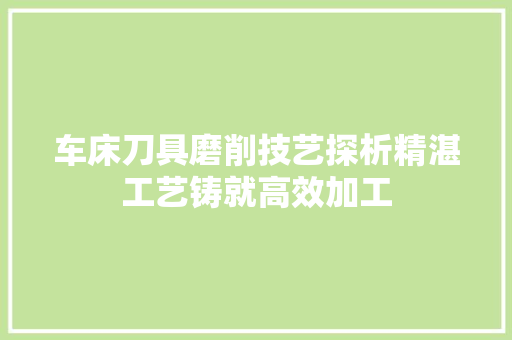 车床刀具磨削技艺探析精湛工艺铸就高效加工