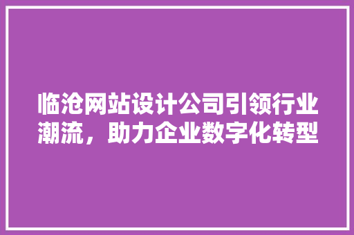 临沧网站设计公司引领行业潮流，助力企业数字化转型