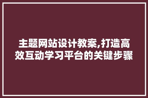 主题网站设计教案,打造高效互动学习平台的关键步骤分析