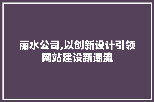 丽水公司,以创新设计引领网站建设新潮流 网站建设