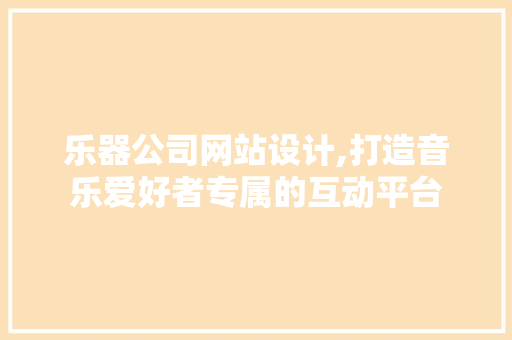 乐器公司网站设计,打造音乐爱好者专属的互动平台 商务信函