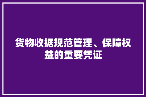 货物收据规范管理、保障权益的重要凭证