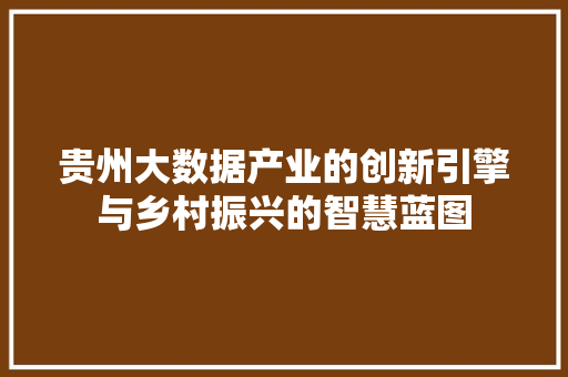 贵州大数据产业的创新引擎与乡村振兴的智慧蓝图