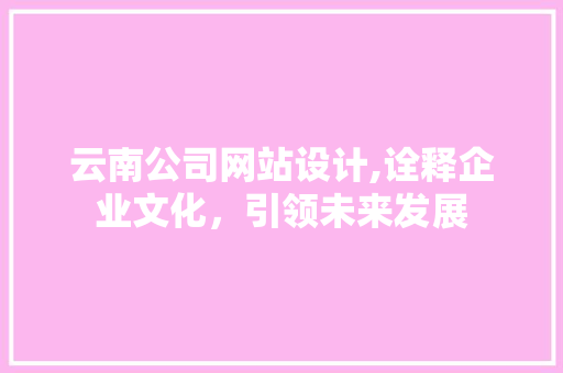 云南公司网站设计,诠释企业文化，引领未来发展 网站建设
