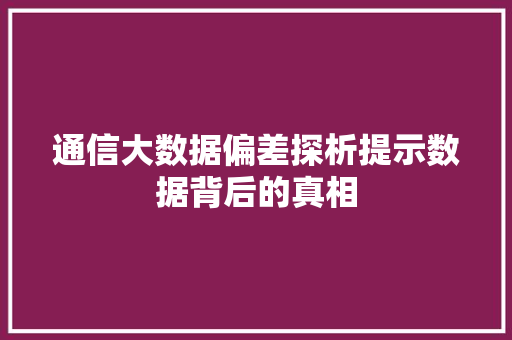 通信大数据偏差探析提示数据背后的真相