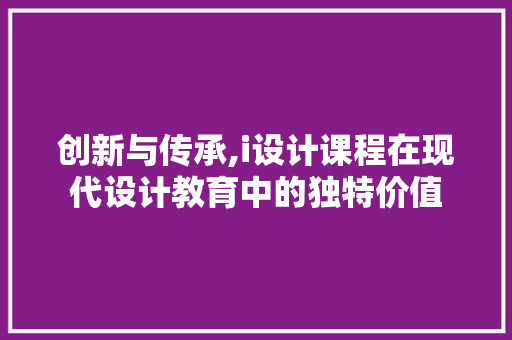 创新与传承,i设计课程在现代设计教育中的独特价值 市场营销范文