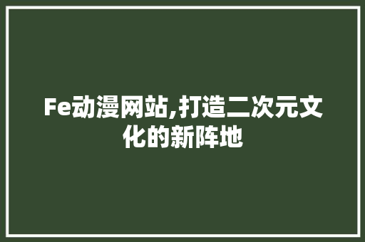 Fe动漫网站,打造二次元文化的新阵地