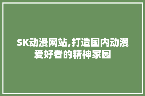 SK动漫网站,打造国内动漫爱好者的精神家园
