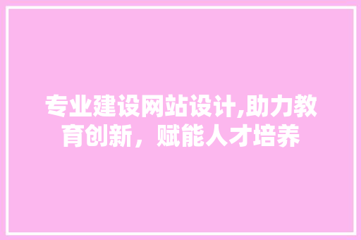专业建设网站设计,助力教育创新，赋能人才培养 MySQL