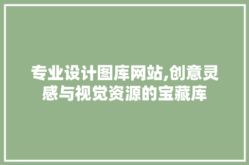 专业设计图库网站,创意灵感与视觉资源的宝藏库 网站建设