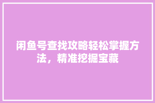 闲鱼号查找攻略轻松掌握方法，精准挖掘宝藏