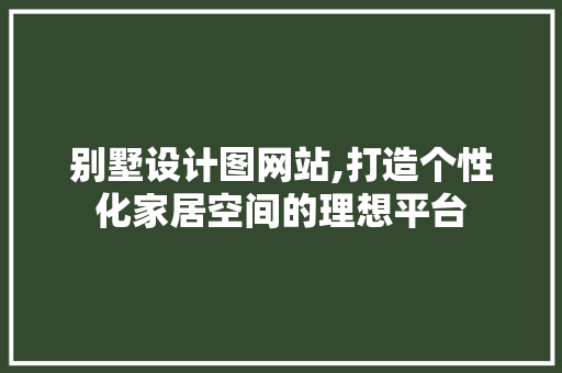 别墅设计图网站,打造个性化家居空间的理想平台