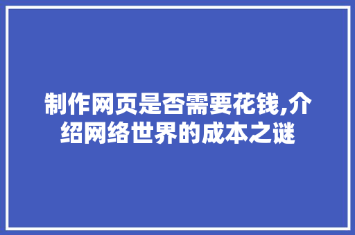 制作网页是否需要花钱,介绍网络世界的成本之谜