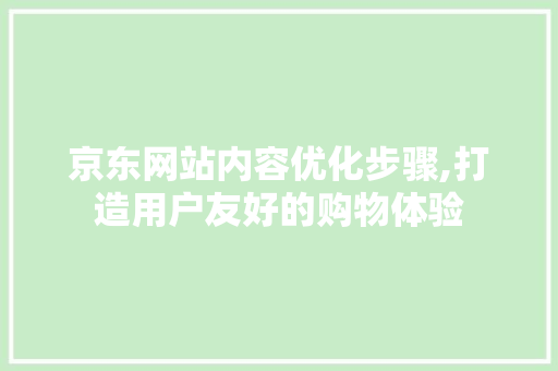 京东网站内容优化步骤,打造用户友好的购物体验 前端技术