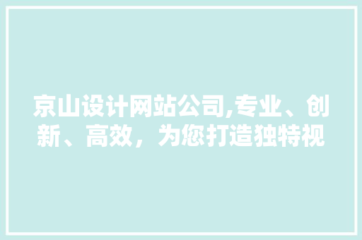 京山设计网站公司,专业、创新、高效，为您打造独特视觉盛宴