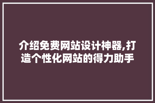 介绍免费网站设计神器,打造个性化网站的得力助手 市场营销范文