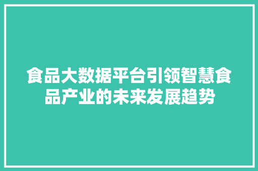 食品大数据平台引领智慧食品产业的未来发展趋势