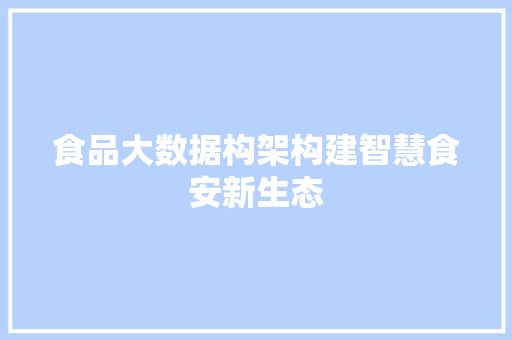 食品大数据构架构建智慧食安新生态