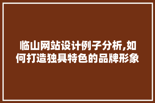 临山网站设计例子分析,如何打造独具特色的品牌形象 项目报告