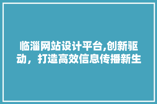 临淄网站设计平台,创新驱动，打造高效信息传播新生态