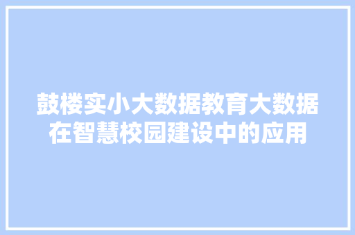 鼓楼实小大数据教育大数据在智慧校园建设中的应用