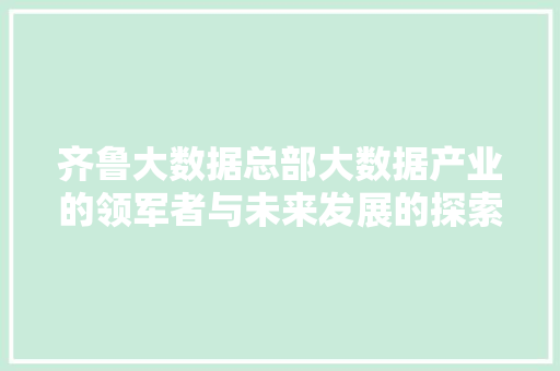 齐鲁大数据总部大数据产业的领军者与未来发展的探索者