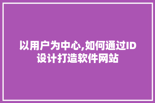 以用户为中心,如何通过ID设计打造软件网站 商务信函