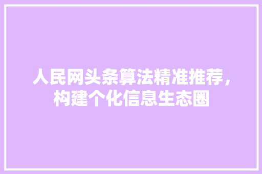 人民网头条算法精准推荐，构建个化信息生态圈