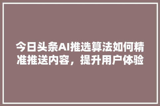 今日头条AI推选算法如何精准推送内容，提升用户体验