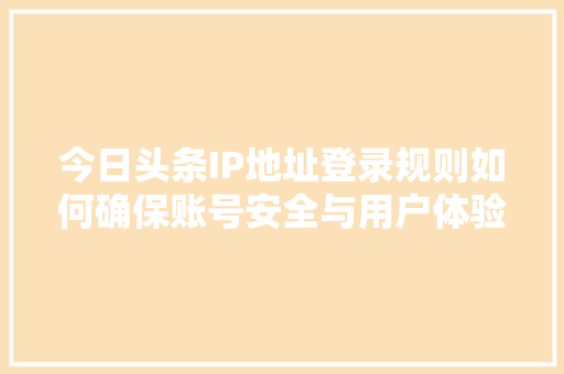 今日头条IP地址登录规则如何确保账号安全与用户体验