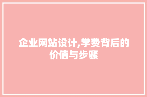 企业网站设计,学费背后的价值与步骤 项目报告