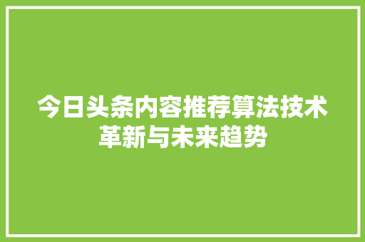 今日头条内容推荐算法技术革新与未来趋势
