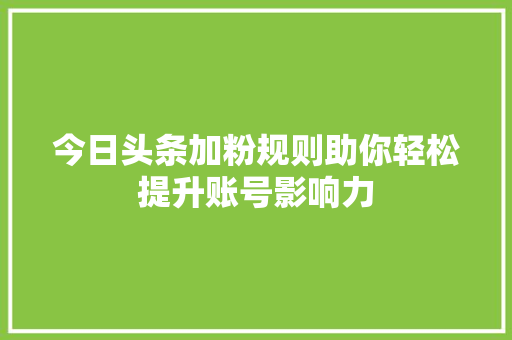 今日头条加粉规则助你轻松提升账号影响力