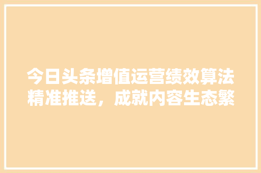 今日头条增值运营绩效算法精准推送，成就内容生态繁荣