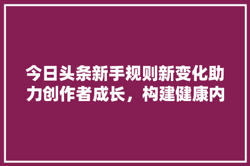 今日头条新手规则新变化助力创作者成长，构建健康内容生态