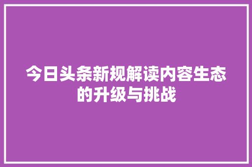 今日头条新规解读内容生态的升级与挑战