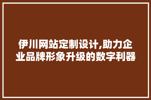 伊川网站定制设计,助力企业品牌形象升级的数字利器 商务信函
