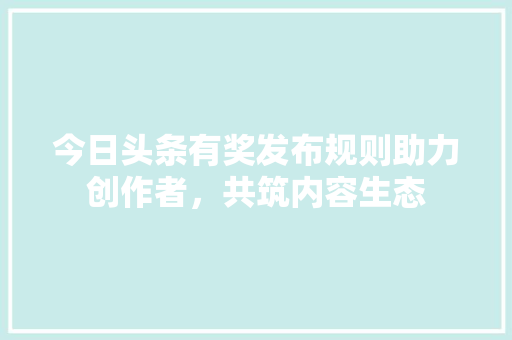 今日头条有奖发布规则助力创作者，共筑内容生态