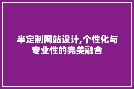 半定制网站设计,个性化与专业性的完美融合 市场营销范文