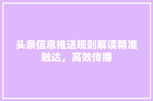 头条信息推送规则解读精准触达，高效传播