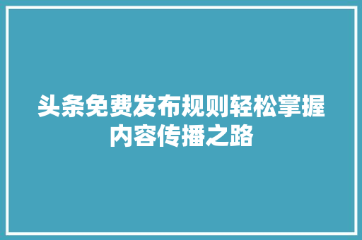 头条免费发布规则轻松掌握内容传播之路