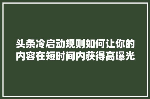 头条冷启动规则如何让你的内容在短时间内获得高曝光