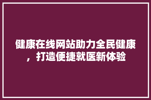 健康在线网站助力全民健康，打造便捷就医新体验